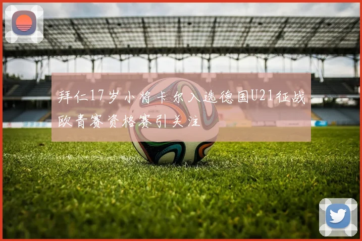 拜仁17岁小将卡尔入选德国U21征战欧青赛资格赛引关注