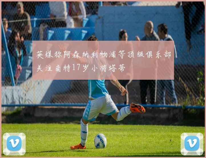 英媒称阿森纳利物浦等顶级俱乐部关注南特17岁小将塔蒂