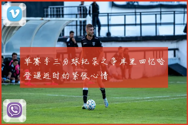 单赛季三分球纪录之争库里回忆哈登逼近时的紧张心情