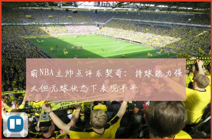 前NBA主帅点评东契奇：持球能力强大但无球状态下表现平平