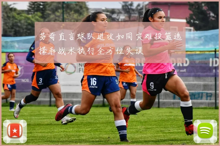 芬奇直言球队进攻如同灾难投篮选择和战术执行全方位失误