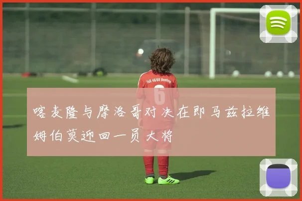 喀麦隆与摩洛哥对决在即马兹拉维姆伯莫迎回一员大将