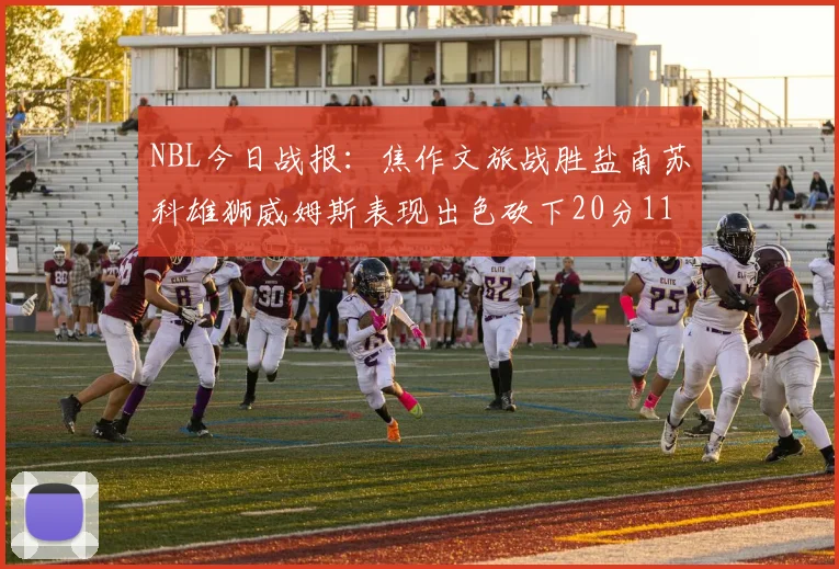 NBL今日战报：焦作文旅战胜盐南苏科雄狮威姆斯表现出色砍下20分11篮板