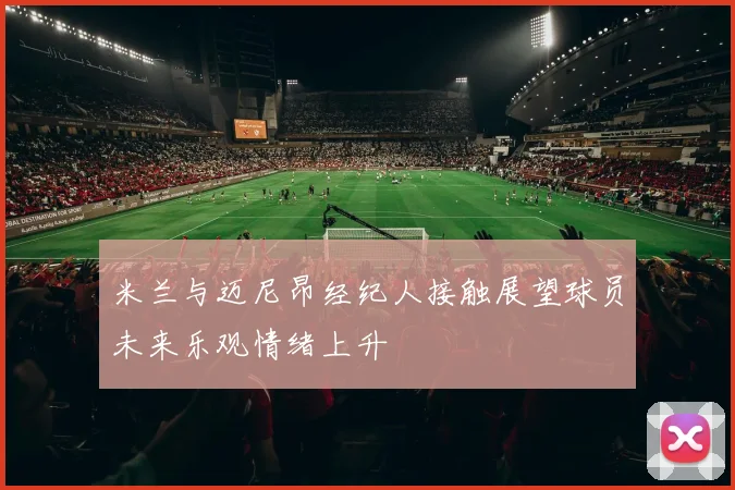 米兰与迈尼昂经纪人接触展望球员未来乐观情绪上升