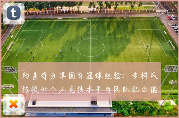 约基奇分享国际篮球经验:多样风格提升个人竞技水平与团队配合能力