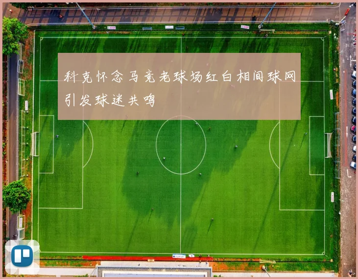 科克怀念马竞老球场红白相间球网引发球迷共鸣