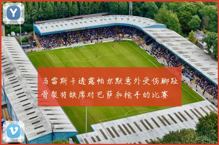 马雷斯卡透露帕尔默意外受伤脚趾骨裂将缺席对巴萨和枪手的比赛