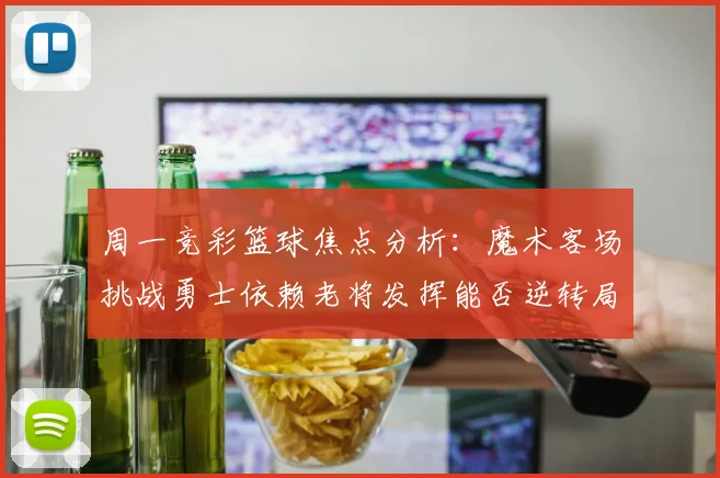 周一竞彩篮球焦点分析：魔术客场挑战勇士依赖老将发挥能否逆转局势