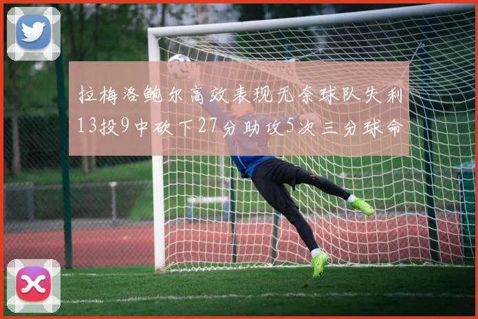 拉梅洛鲍尔高效表现无奈球队失利13投9中砍下27分助攻5次三分球命中率惊人