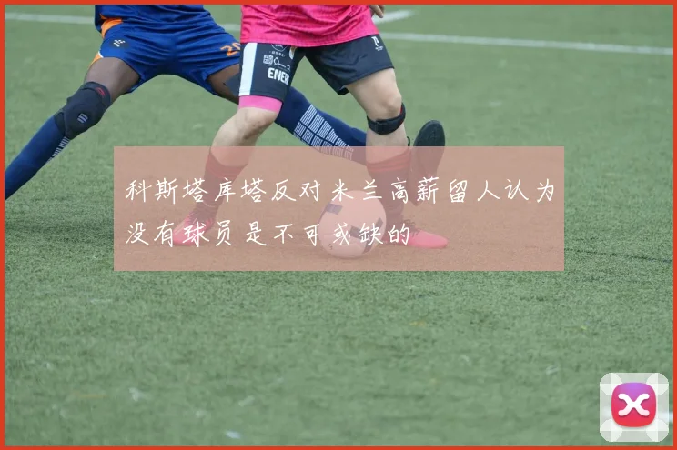 科斯塔库塔反对米兰高薪留人认为没有球员是不可或缺的
