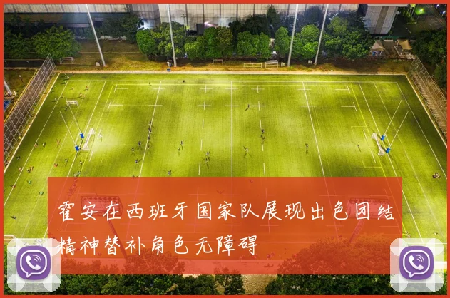 霍安在西班牙国家队展现出色团结精神替补角色无障碍