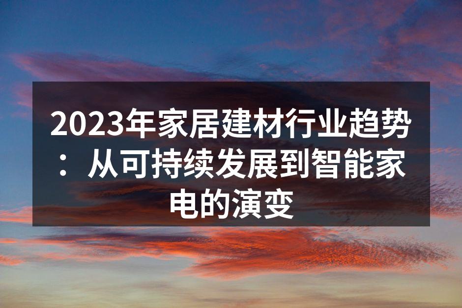 2023年家居建材行业趋势：从可持续发展到智能家电的演变