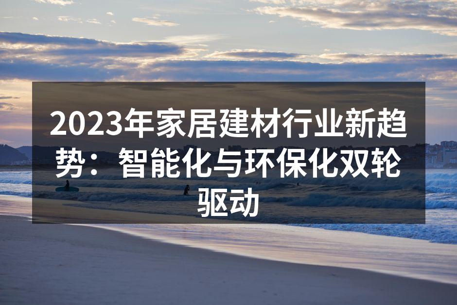 2023年家居建材行业新趋势：智能化与环保化双轮驱动